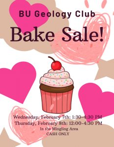 Poster with hearts and cupcakes. Poster reads "BU Geology Club
Bake Sale!
Wednesday, February 7th: 1:30-4:30 PM
Thursday, February 8th: 12:00-4:30 PM
In the Mingling Area
CASH ONLY"
